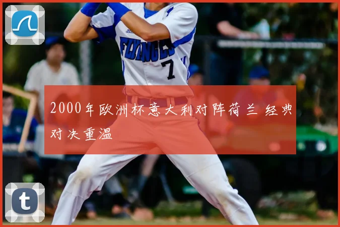 2000年欧洲杯意大利对阵荷兰 经典对决重温