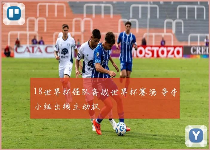 18世界杯强队备战世界杯赛场 争夺小组出线主动权