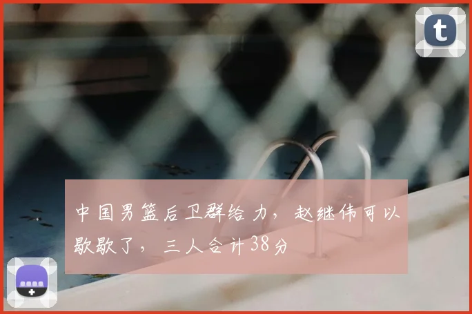 中国男篮后卫群给力，赵继伟可以歇歇了，三人合计38分