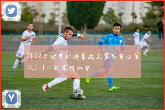 2002年世界杯揭幕战卫冕冠军法国队0-1不敌塞内加尔