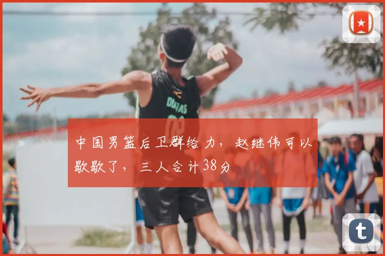 中国男篮后卫群给力，赵继伟可以歇歇了，三人合计38分