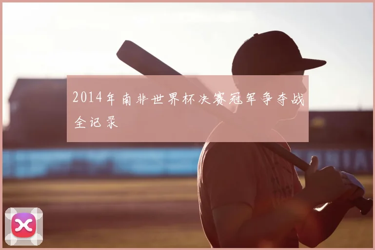2014年南非世界杯决赛冠军争夺战全记录