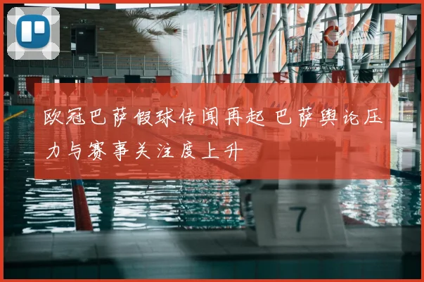欧冠巴萨假球传闻再起 巴萨舆论压力与赛事关注度上升