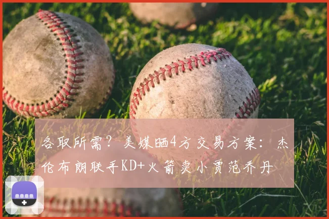 各取所需?美媒晒4方交易方案:杰伦布朗联手KD+火箭卖小贾范乔丹