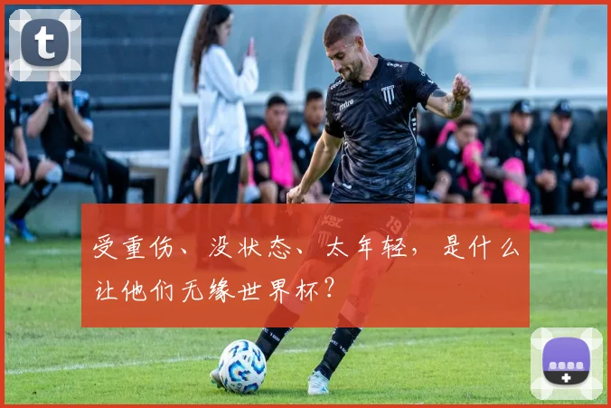 受重伤、没状态、太年轻,是什么让他们无缘世界杯?