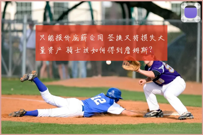 只能报价底薪合同 签换又将损失大量资产 骑士该如何得到詹姆斯？