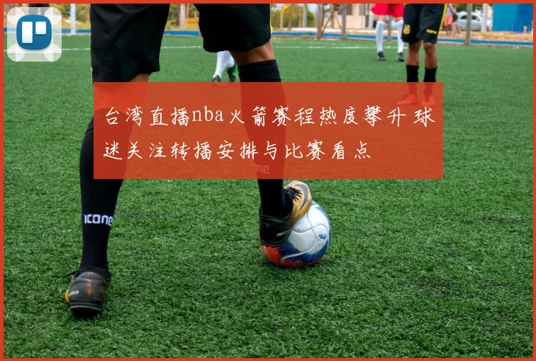 台湾直播nba火箭赛程热度攀升 球迷关注转播安排与比赛看点
