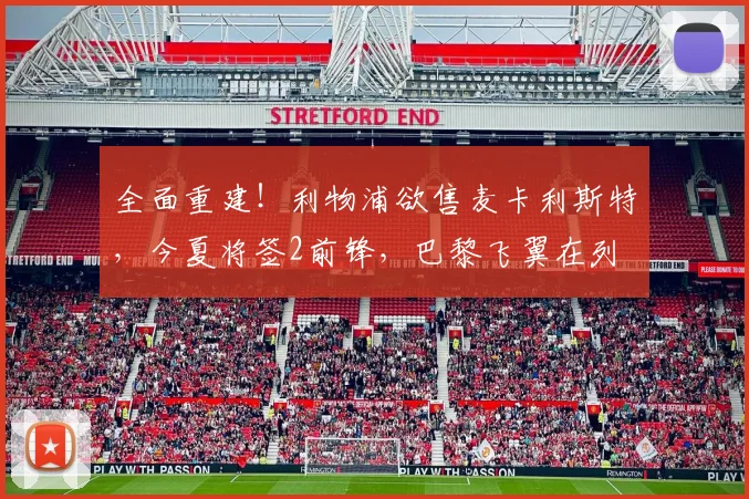 全面重建！利物浦欲售麦卡利斯特，今夏将签2前锋，巴黎飞翼在列