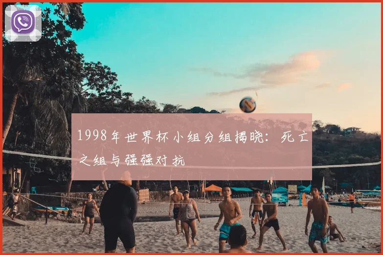 1998年世界杯小组分组揭晓:死亡之组与强强对抗