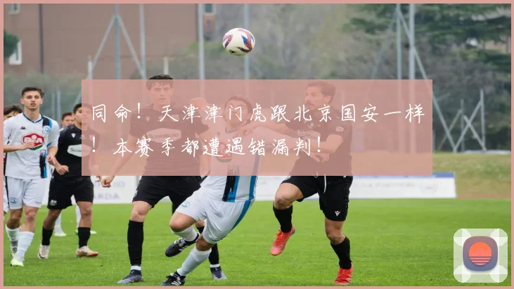 同命！天津津门虎跟北京国安一样！本赛季都遭遇错漏判！