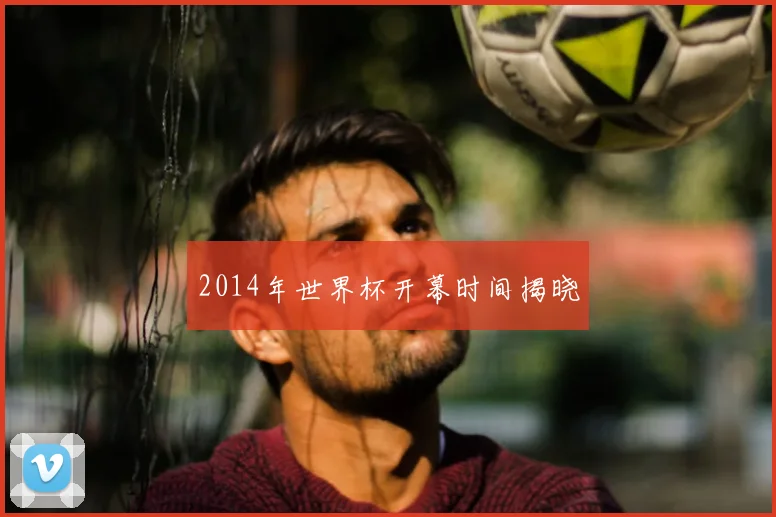 2014年世界杯开幕时间揭晓