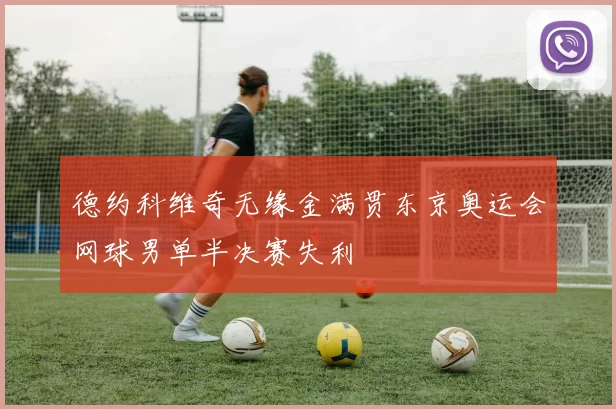 德约科维奇无缘金满贯东京奥运会网球男单半决赛失利