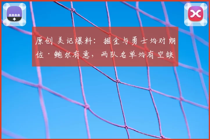 原创 美记爆料:掘金与勇士均对朗佐·鲍尔有意,两队名单均有空缺准备补强