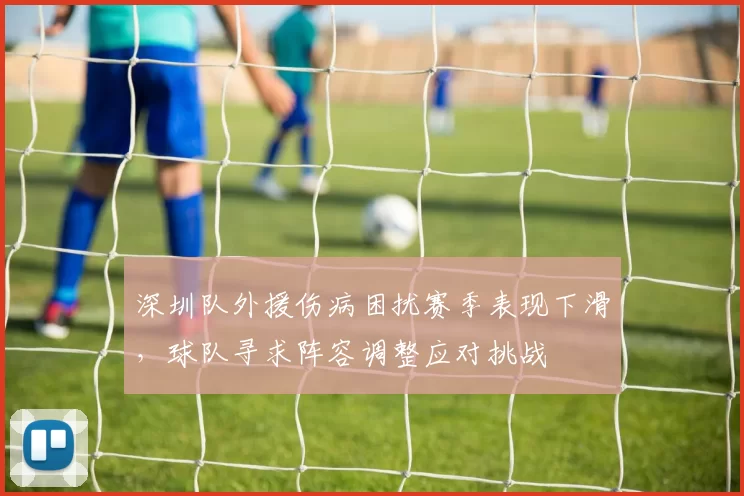 深圳队外援伤病困扰赛季表现下滑,球队寻求阵容调整应对挑战