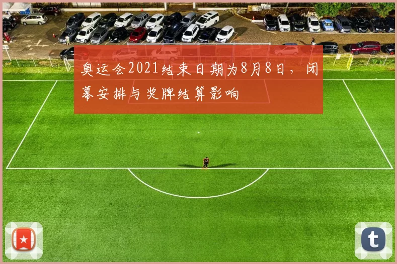 奥运会2021结束日期为8月8日，闭幕安排与奖牌结算影响