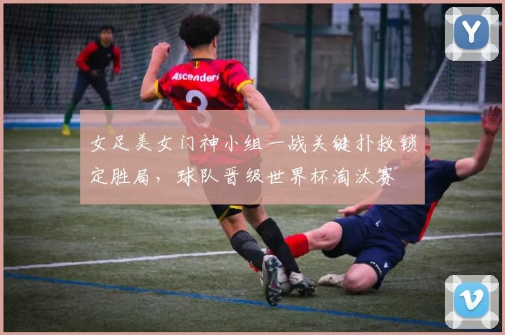女足美女门神小组一战关键扑救锁定胜局，球队晋级世界杯淘汰赛