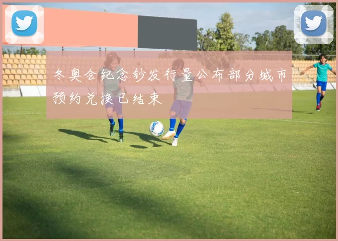 冬奥会纪念钞发行量公布部分城市预约兑换已结束