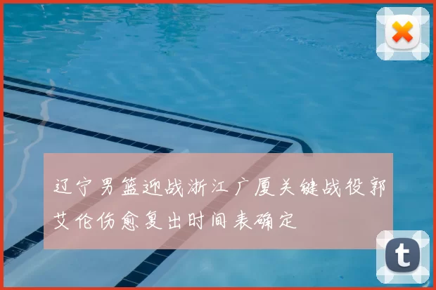 辽宁男篮迎战浙江广厦关键战役郭艾伦伤愈复出时间表确定