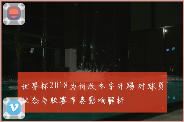 世界杯2018为何改冬季开踢 对球员状态与联赛节奏影响解析