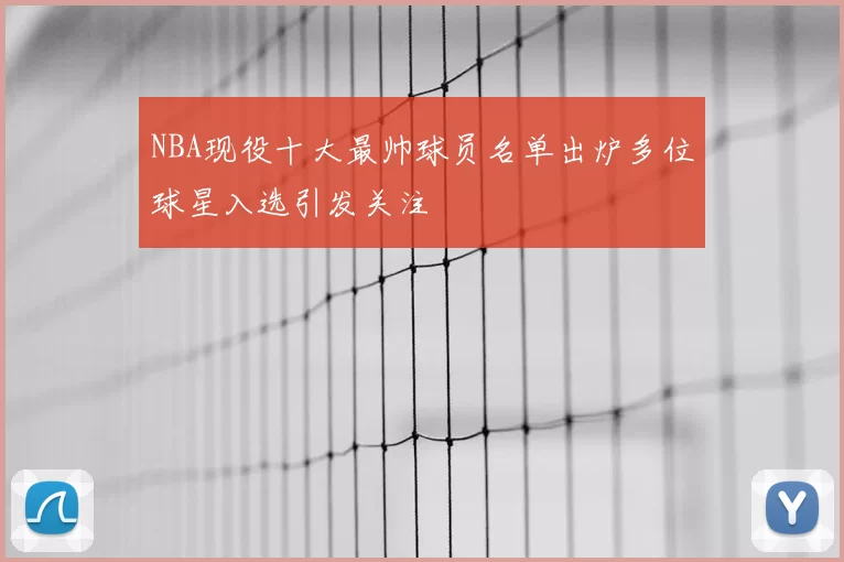 NBA现役十大最帅球员名单出炉多位球星入选引发关注