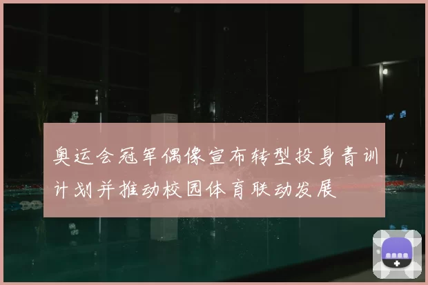 奥运会冠军偶像宣布转型投身青训计划并推动校园体育联动发展