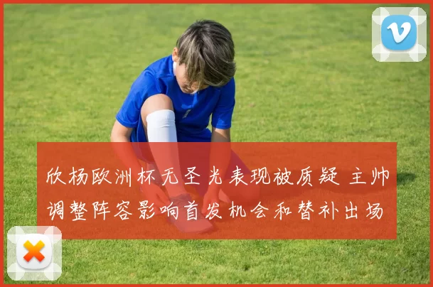 欣杨欧洲杯无圣光表现被质疑 主帅调整阵容影响首发机会和替补出场可能