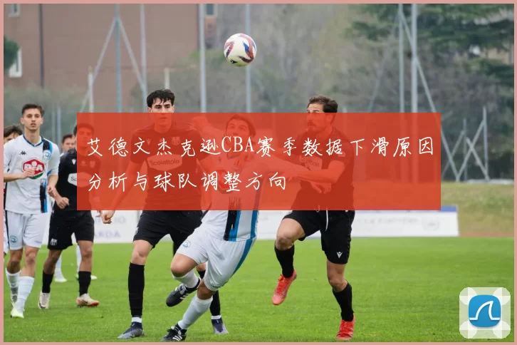 艾德文杰克逊CBA赛季数据下滑原因分析与球队调整方向