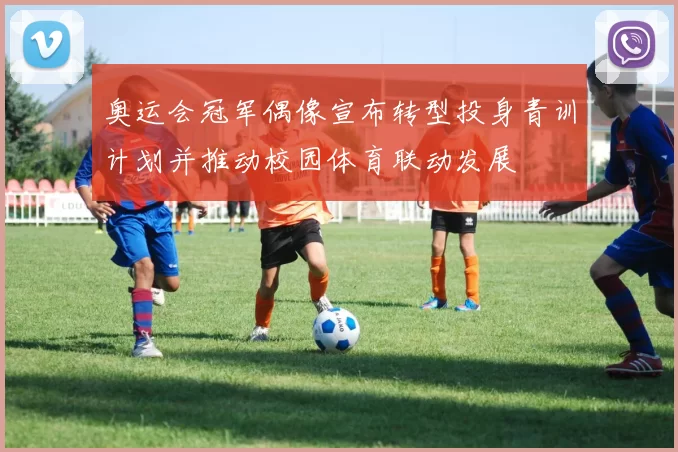 奥运会冠军偶像宣布转型投身青训计划并推动校园体育联动发展