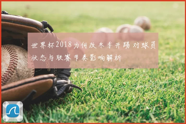 世界杯2018为何改冬季开踢 对球员状态与联赛节奏影响解析