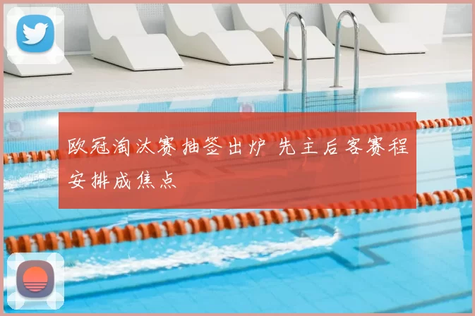 欧冠淘汰赛抽签出炉 先主后客赛程安排成焦点