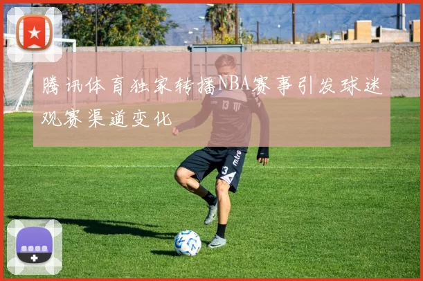 腾讯体育独家转播NBA赛事引发球迷观赛渠道变化