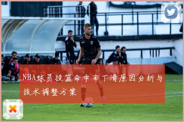 NBA球员投篮命中率下滑原因分析与技术调整方案
