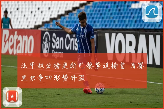 法甲积分榜更新巴黎紧追榜首 马赛里尔争四形势升温