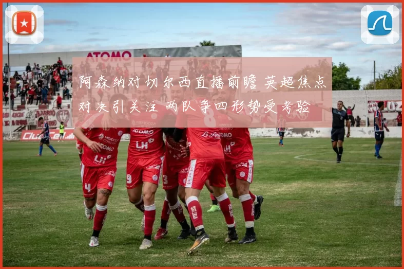 阿森纳对切尔西直播前瞻 英超焦点对决引关注 两队争四形势受考验