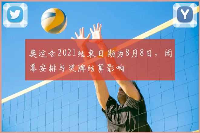 奥运会2021结束日期为8月8日，闭幕安排与奖牌结算影响