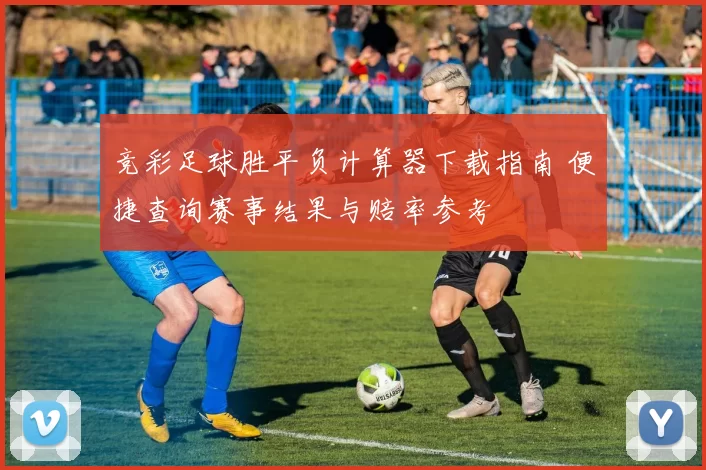 竞彩足球胜平负计算器下载指南 便捷查询赛事结果与赔率参考