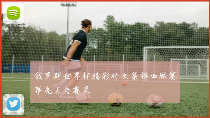 俄罗斯世界杯精彩对决集锦回顾赛事亮点与赛果