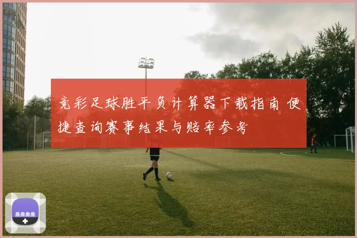 竞彩足球胜平负计算器下载指南 便捷查询赛事结果与赔率参考