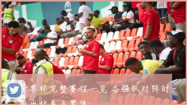 世界杯完整赛程一览 各强队对阵时间出炉看点聚焦