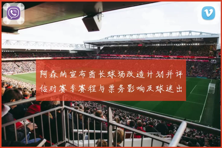 阿森纳宣布酋长球场改造计划并评估对赛季赛程与票务影响及球迷出行看点