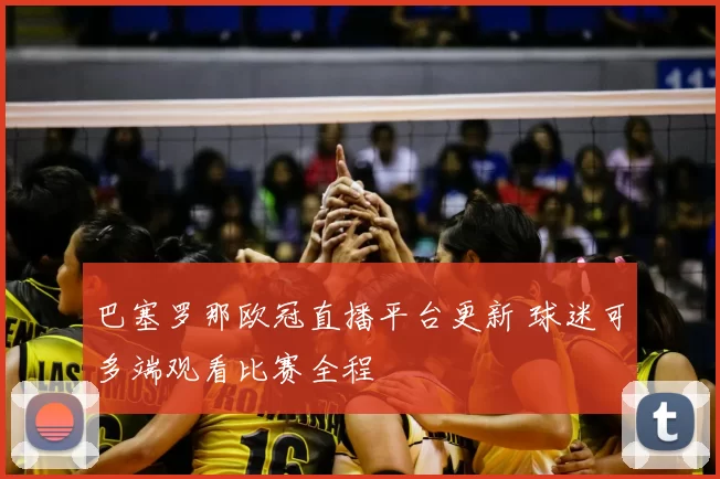 巴塞罗那欧冠直播平台更新 球迷可多端观看比赛全程