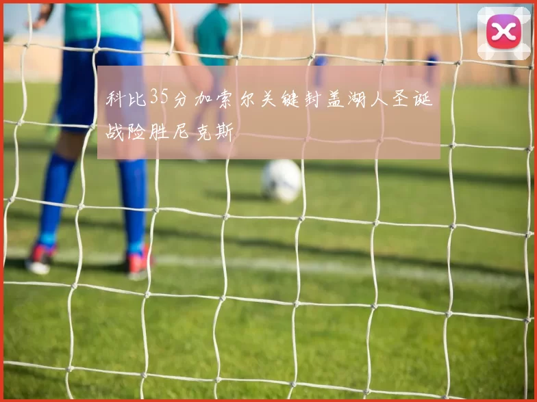 科比35分加索尔关键封盖湖人圣诞战险胜尼克斯