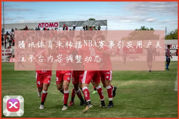 腾讯体育未转播NBA赛事引发用户关注平台内容调整动态