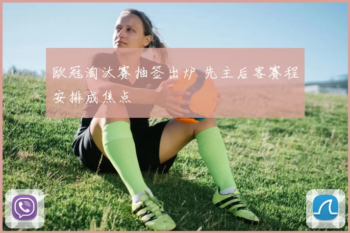 欧冠淘汰赛抽签出炉 先主后客赛程安排成焦点