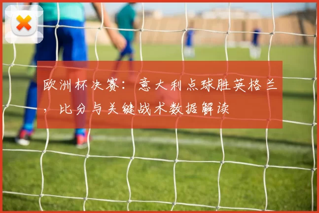 欧洲杯决赛:意大利点球胜英格兰,比分与关键战术数据解读