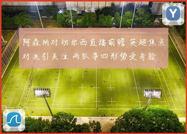 阿森纳对切尔西直播前瞻 英超焦点对决引关注 两队争四形势受考验