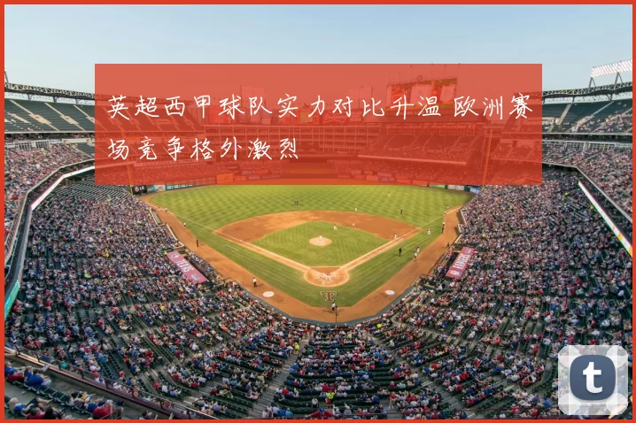 英超西甲球队实力对比升温 欧洲赛场竞争格外激烈