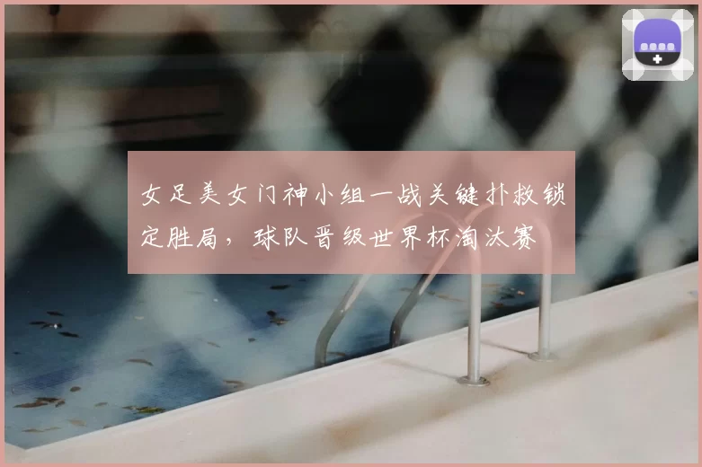 女足美女门神小组一战关键扑救锁定胜局,球队晋级世界杯淘汰赛