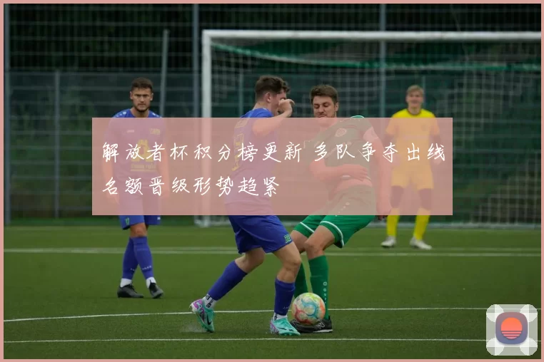 解放者杯积分榜更新 多队争夺出线名额晋级形势趋紧