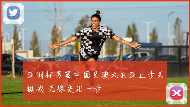 亚洲杯男篮中国负澳大利亚止步关键战 无缘更进一步